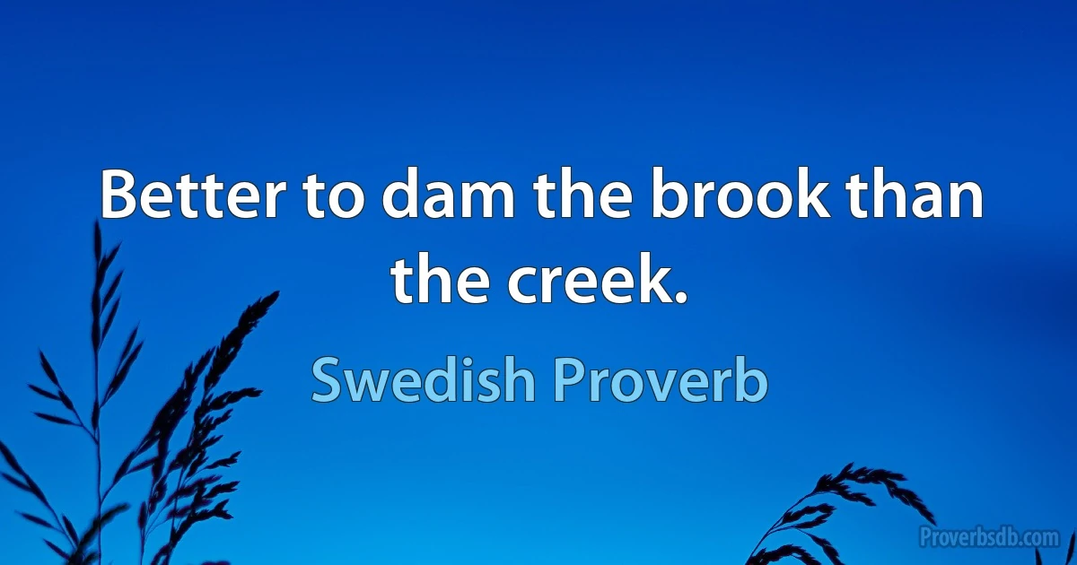 Better to dam the brook than the creek. (Swedish Proverb)