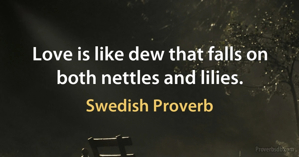 Love is like dew that falls on both nettles and lilies. (Swedish Proverb)