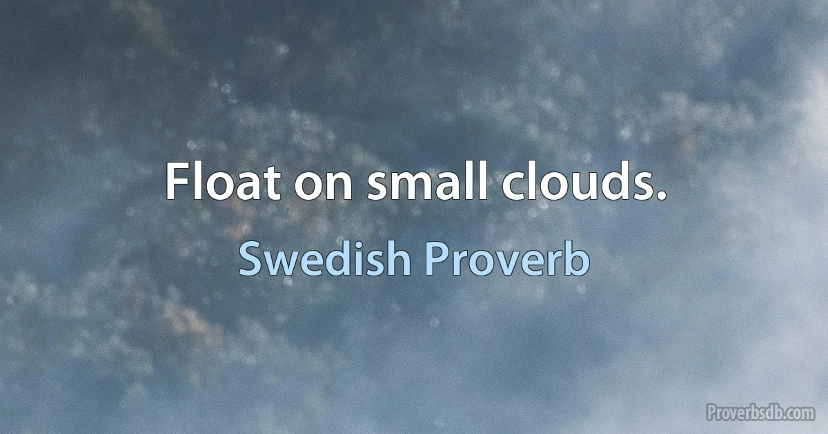 Float on small clouds. (Swedish Proverb)