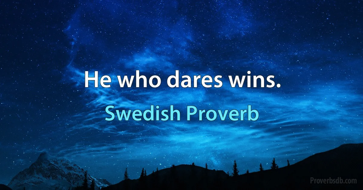 He who dares wins. (Swedish Proverb)