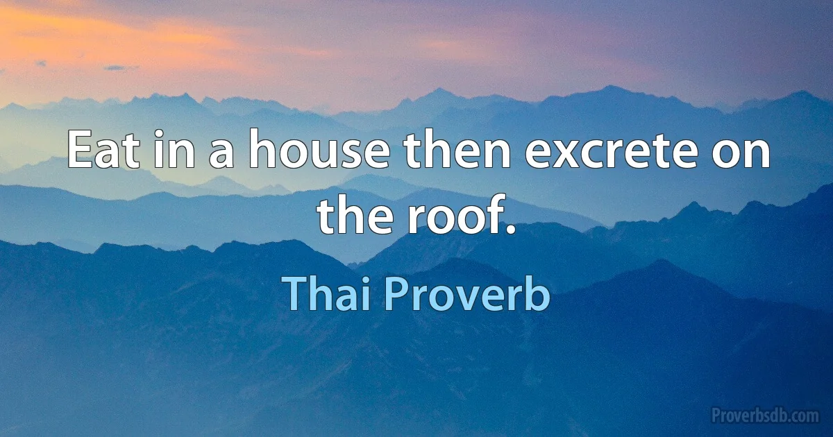 Eat in a house then excrete on the roof. (Thai Proverb)