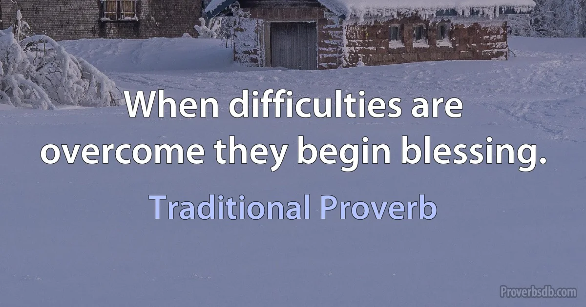 When difficulties are overcome they begin blessing. (Traditional Proverb)