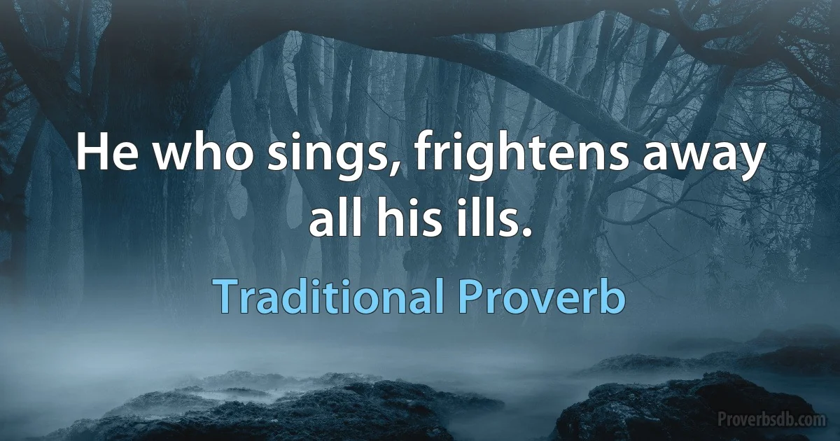 He who sings, frightens away all his ills. (Traditional Proverb)