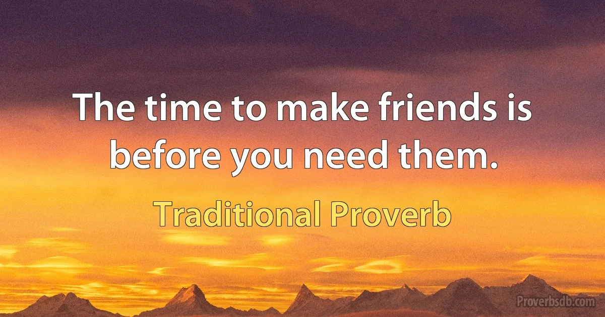 The time to make friends is before you need them. (Traditional Proverb)