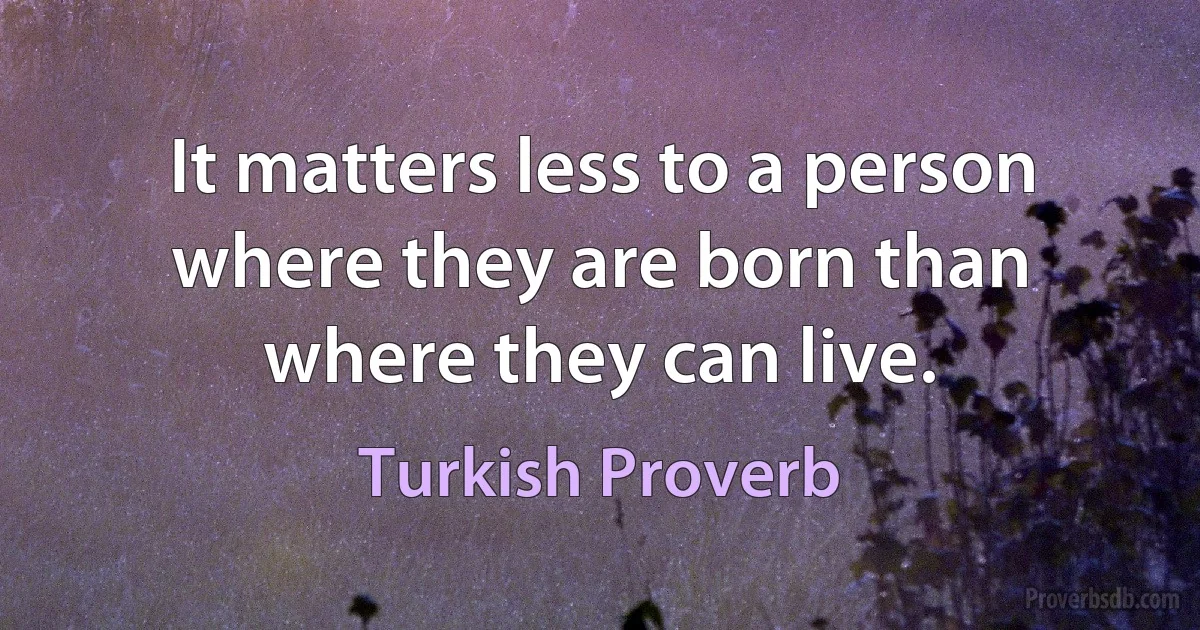 It matters less to a person where they are born than where they can live. (Turkish Proverb)