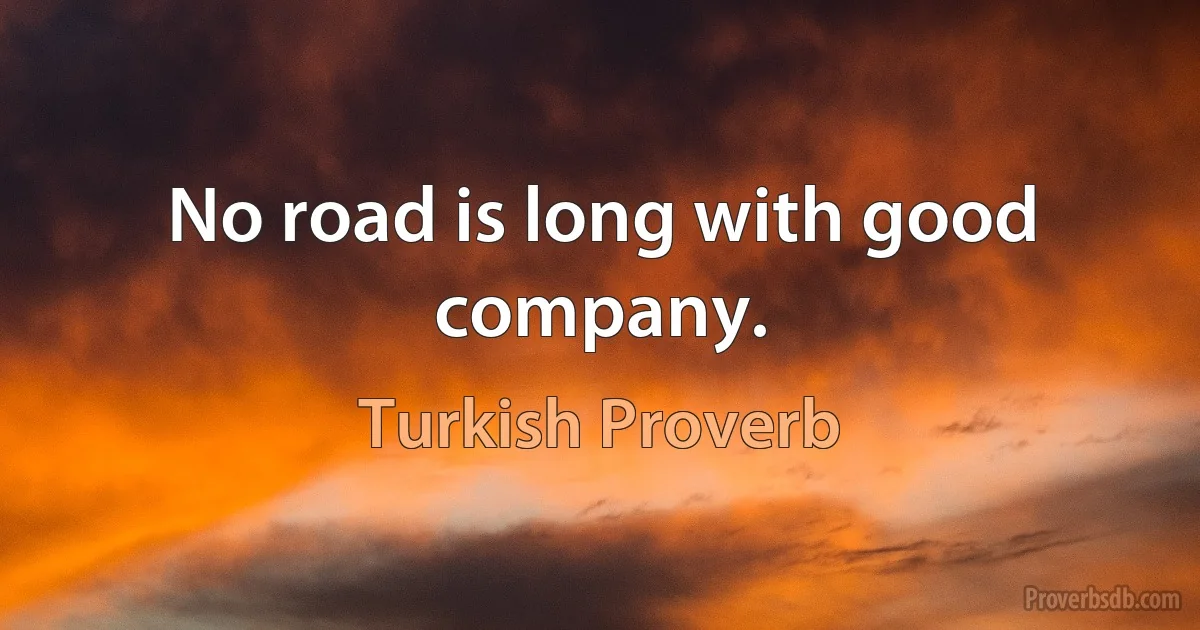 No road is long with good company. (Turkish Proverb)