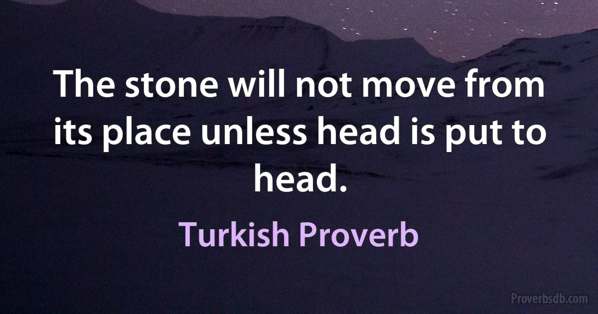 The stone will not move from its place unless head is put to head. (Turkish Proverb)