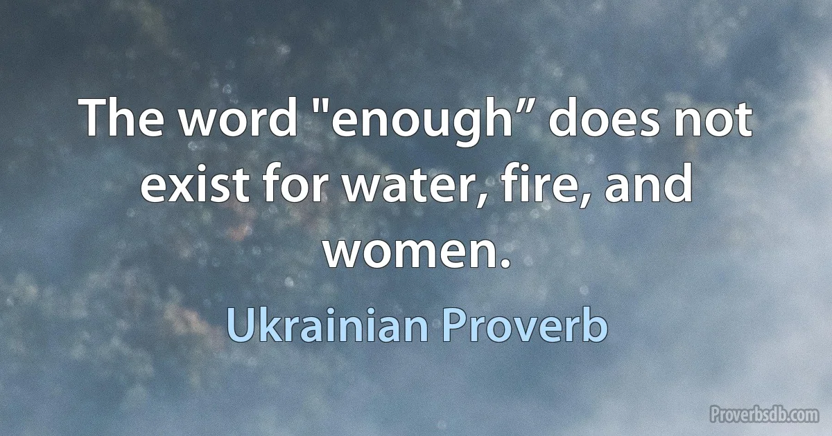 The word "enough” does not exist for water, fire, and women. (Ukrainian Proverb)