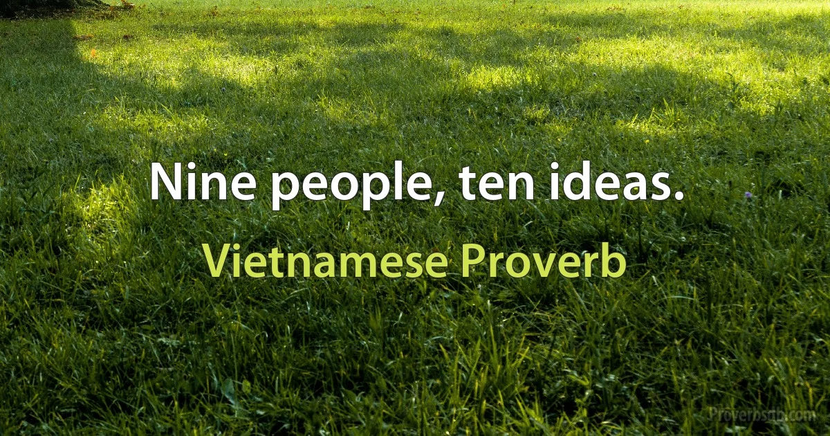 Nine people, ten ideas. (Vietnamese Proverb)