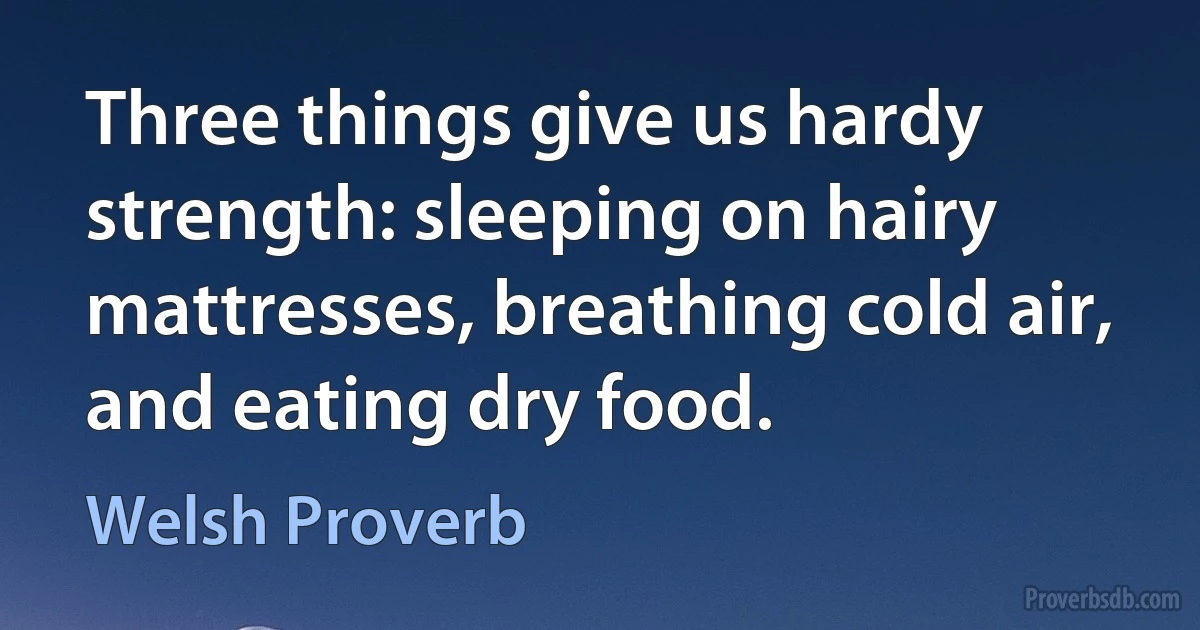 Three things give us hardy strength: sleeping on hairy mattresses, breathing cold air, and eating dry food. (Welsh Proverb)