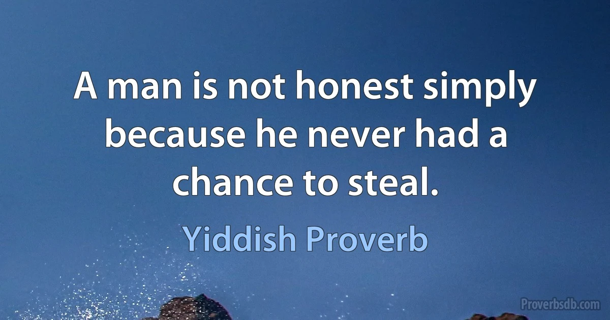 A man is not honest simply because he never had a chance to steal. (Yiddish Proverb)