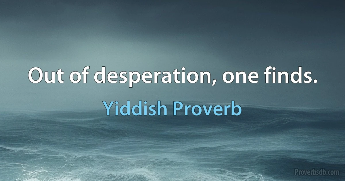 Out of desperation, one finds. (Yiddish Proverb)