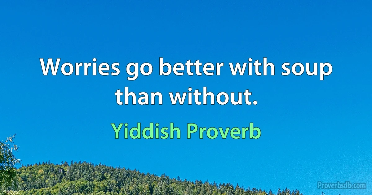 Worries go better with soup than without. (Yiddish Proverb)