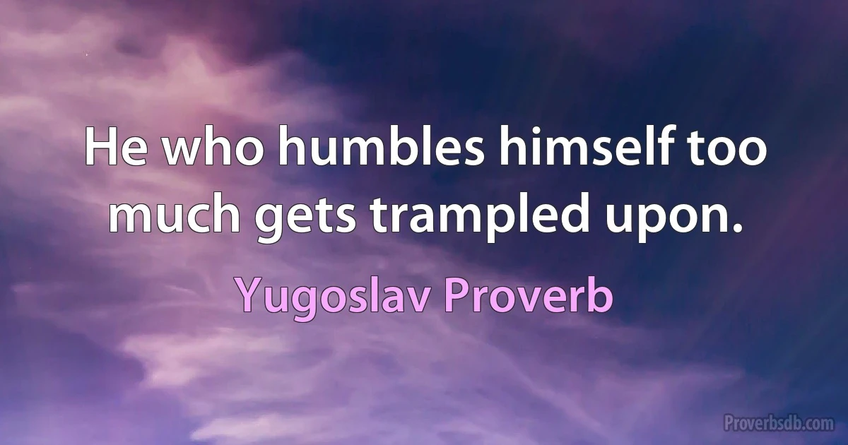 He who humbles himself too much gets trampled upon. (Yugoslav Proverb)