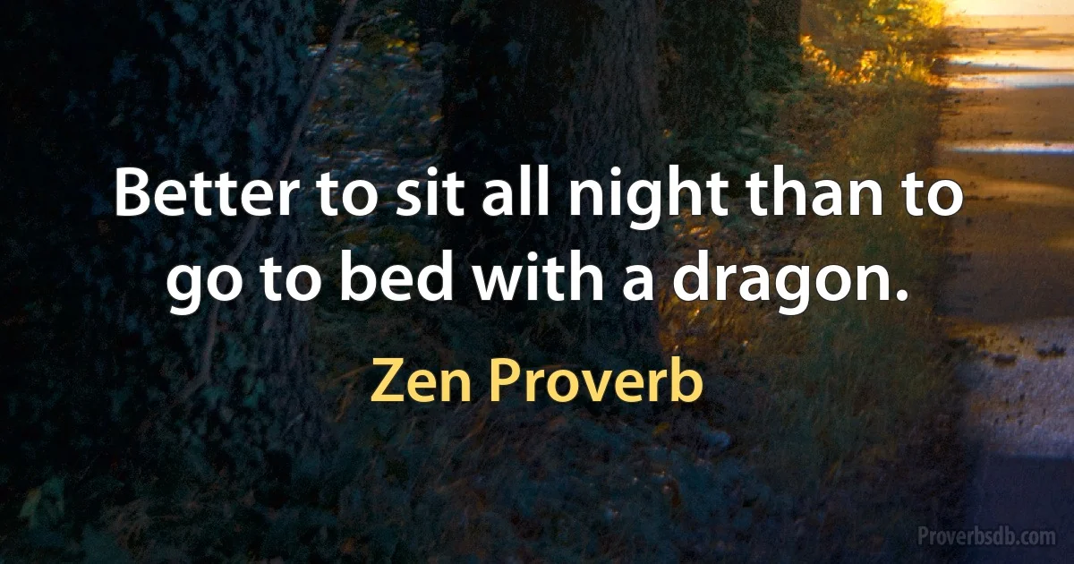 Better to sit all night than to go to bed with a dragon. (Zen Proverb)