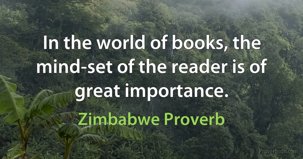 In the world of books, the mind-set of the reader is of great importance. (Zimbabwe Proverb)