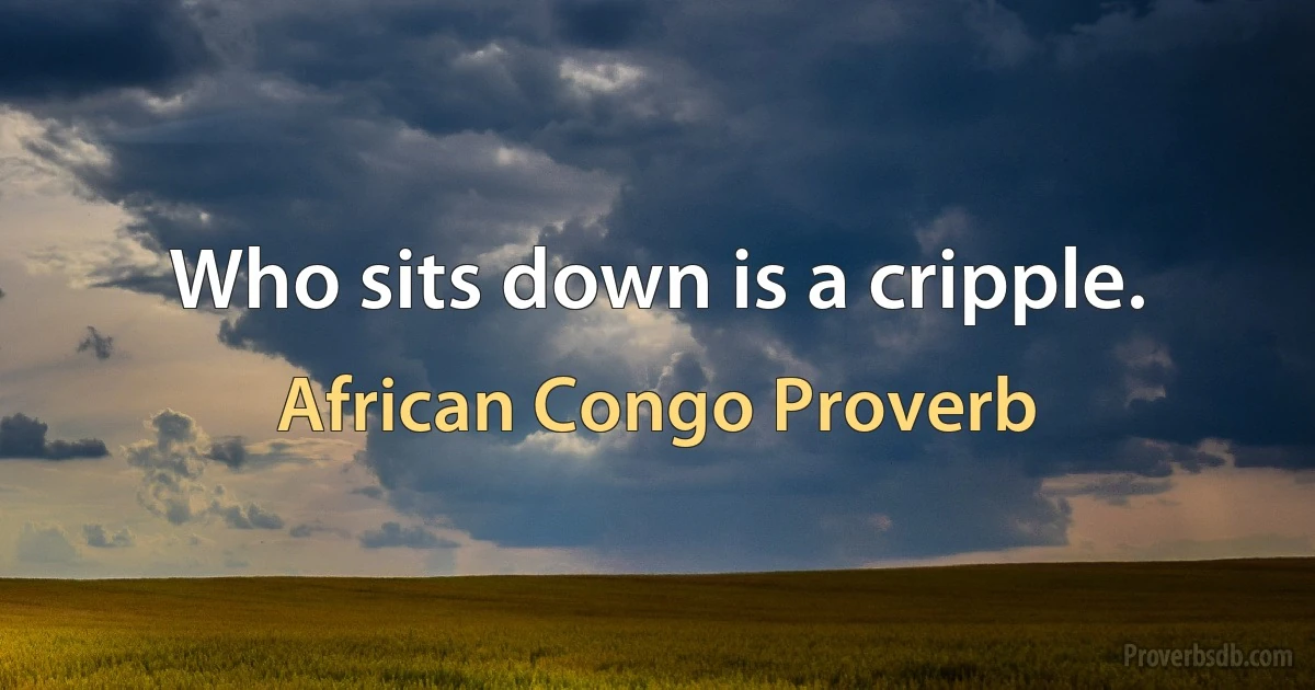 Who sits down is a cripple. (African Congo Proverb)