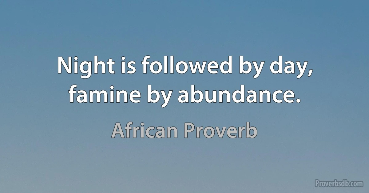 Night is followed by day, famine by abundance. (African Proverb)