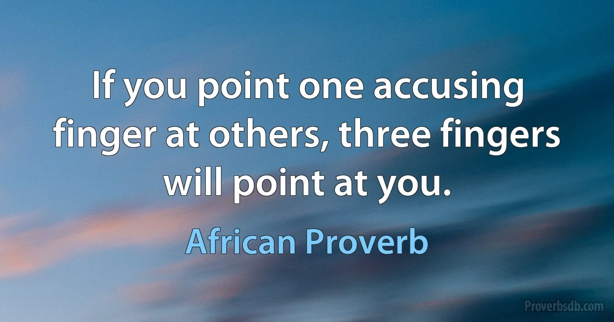 If you point one accusing finger at others, three fingers will point at you. (African Proverb)