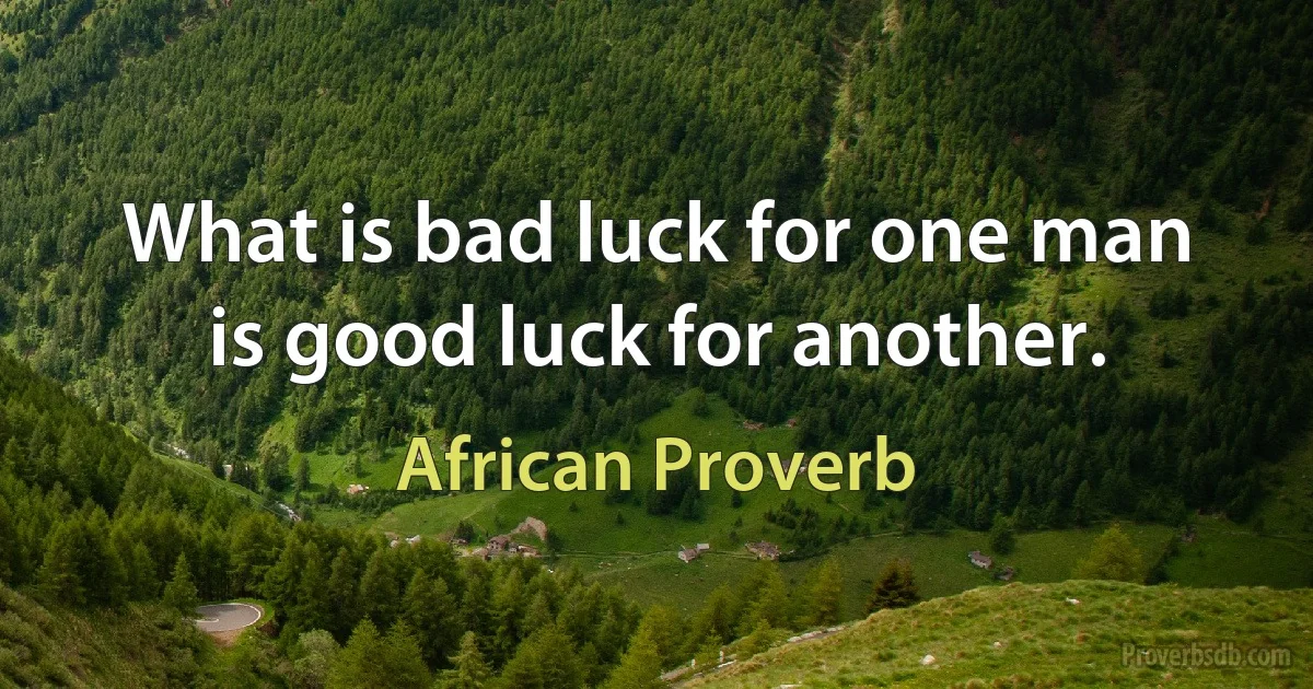 What is bad luck for one man is good luck for another. (African Proverb)