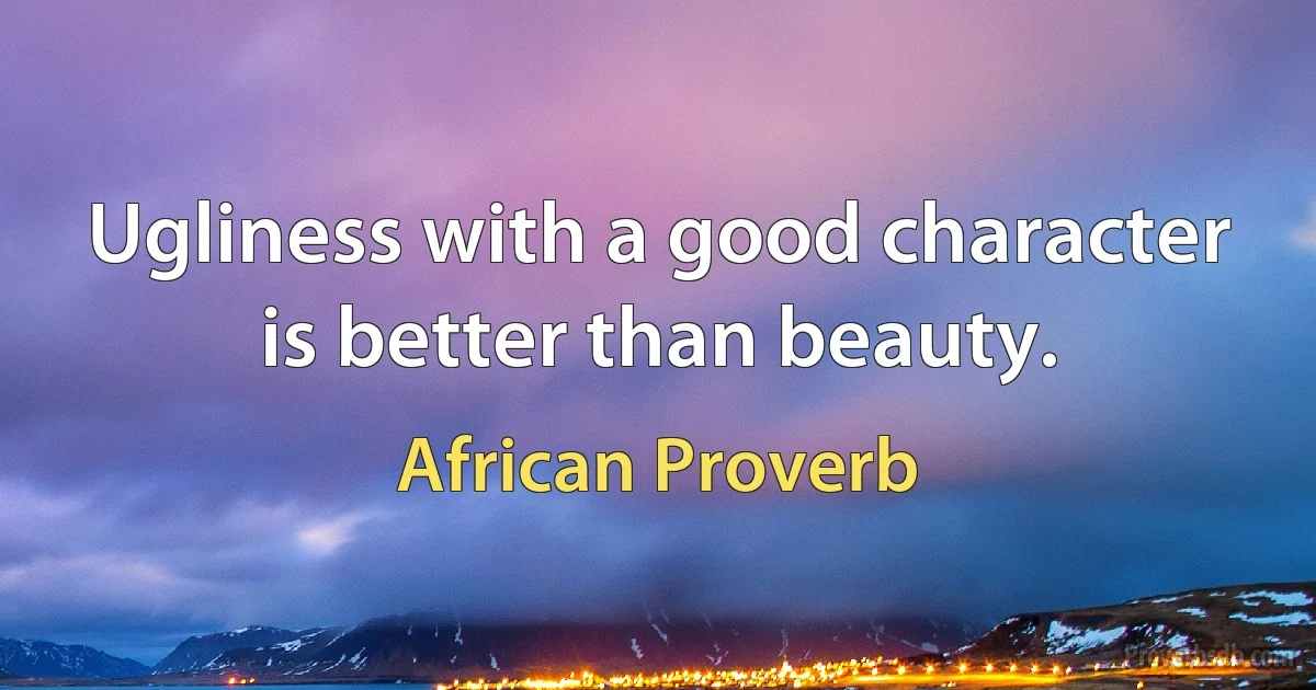 Ugliness with a good character is better than beauty. (African Proverb)