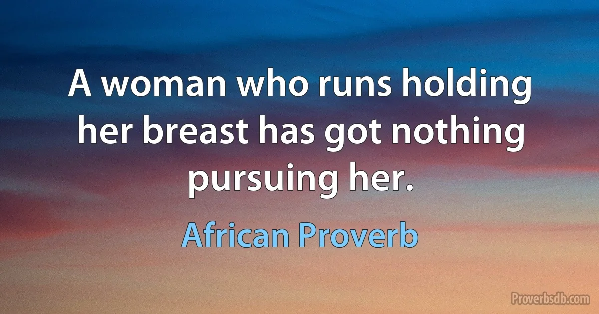 A woman who runs holding her breast has got nothing pursuing her. (African Proverb)