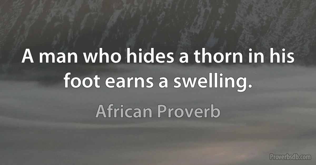 A man who hides a thorn in his foot earns a swelling. (African Proverb)