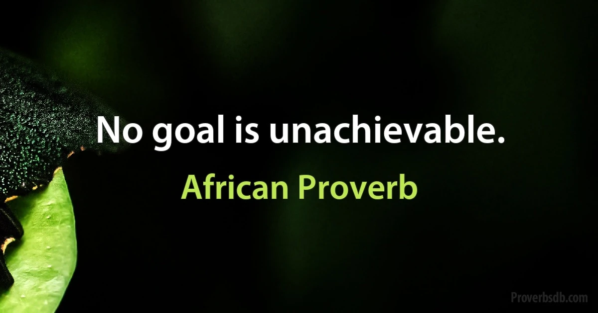 No goal is unachievable. (African Proverb)