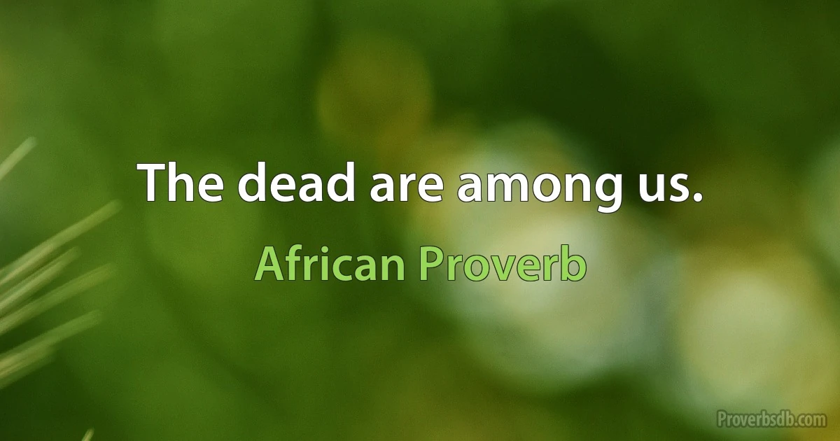 The dead are among us. (African Proverb)