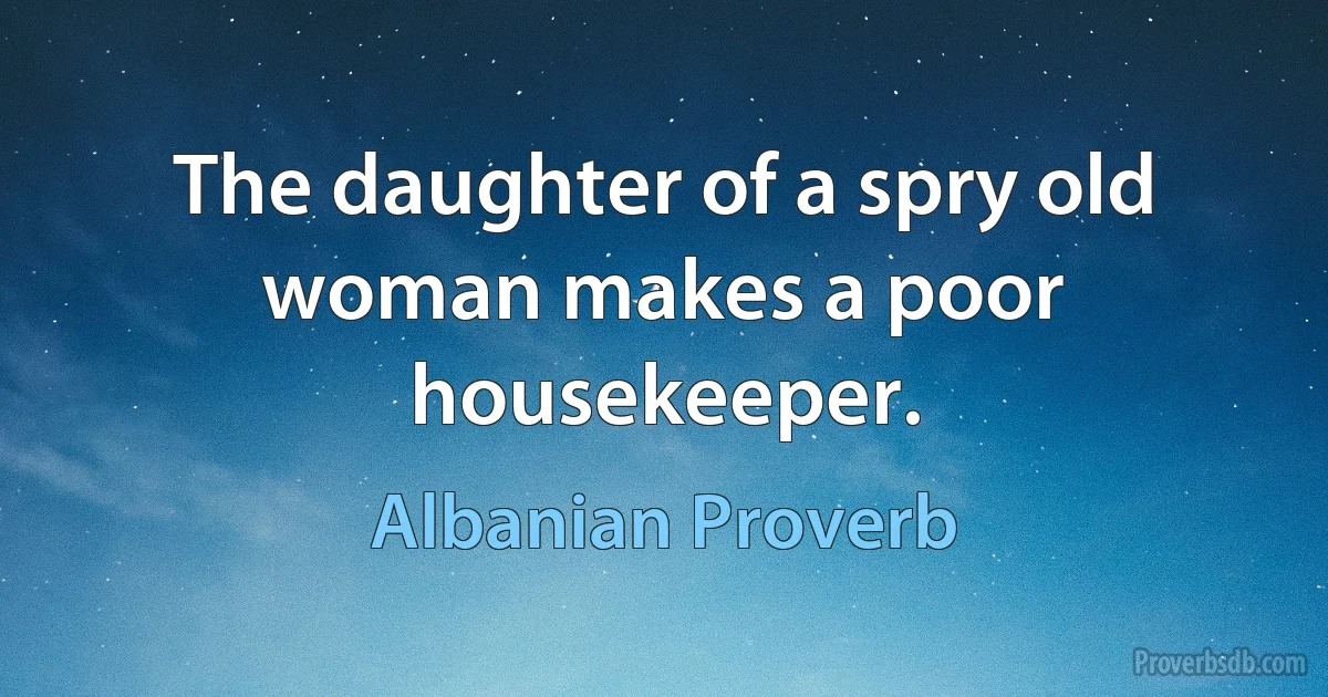 The daughter of a spry old woman makes a poor housekeeper. (Albanian Proverb)