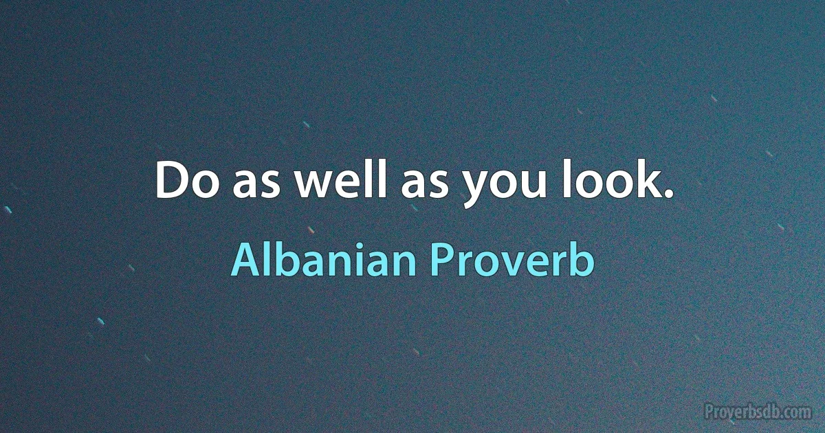 Do as well as you look. (Albanian Proverb)