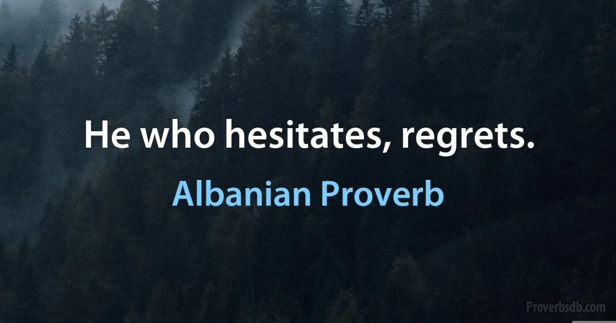 He who hesitates, regrets. (Albanian Proverb)