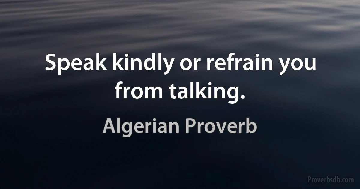 Speak kindly or refrain you from talking. (Algerian Proverb)