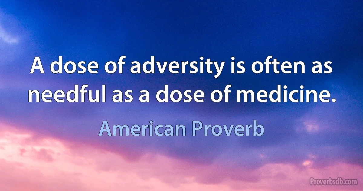 A dose of adversity is often as needful as a dose of medicine. (American Proverb)