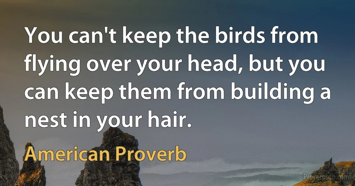 You can't keep the birds from flying over your head, but you can keep them from building a nest in your hair. (American Proverb)