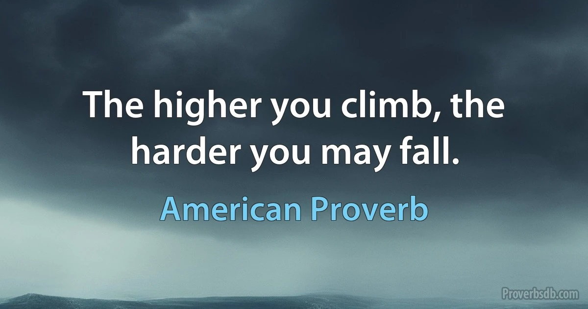 The higher you climb, the harder you may fall. (American Proverb)