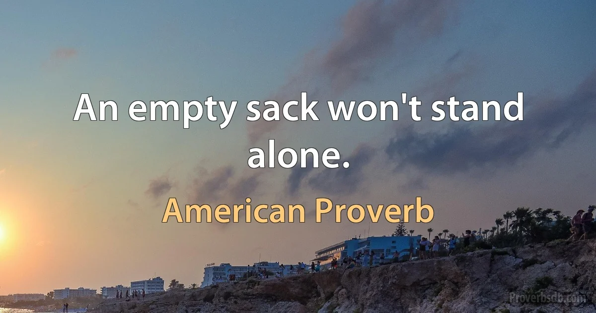 An empty sack won't stand alone. (American Proverb)