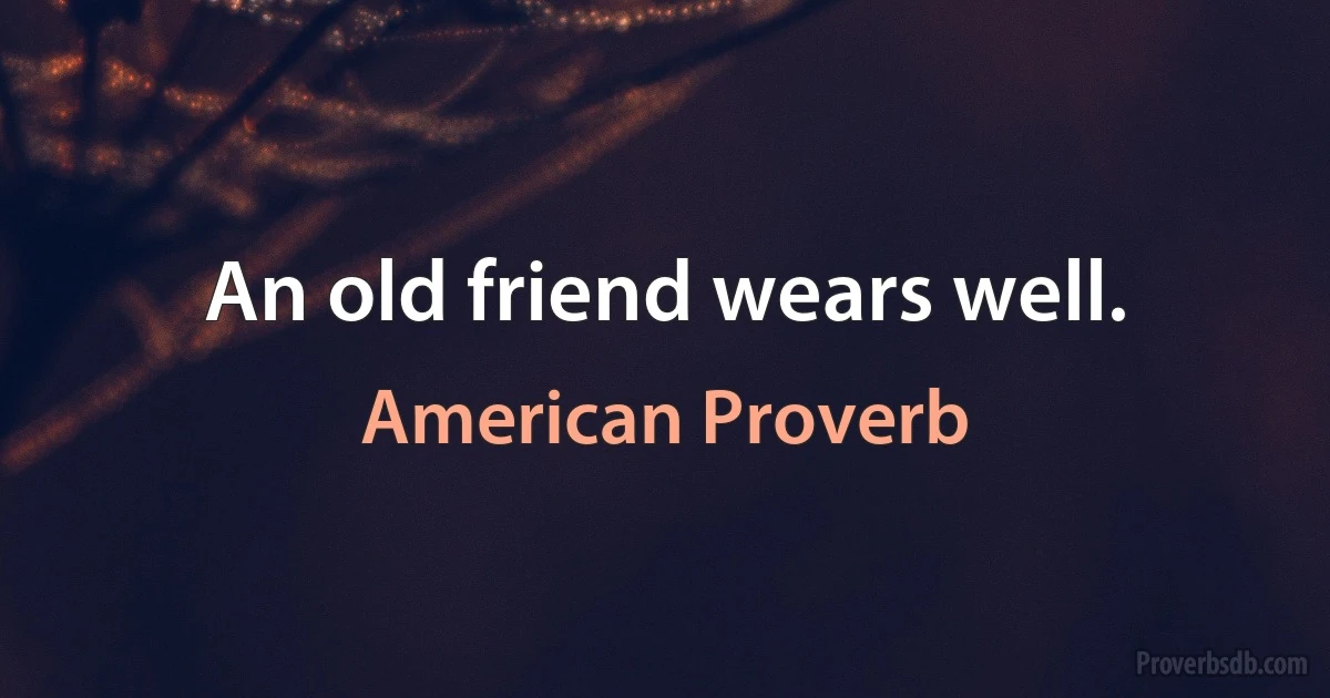 An old friend wears well. (American Proverb)