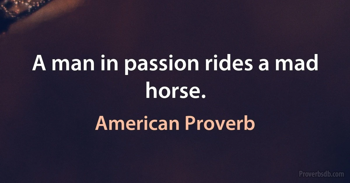 A man in passion rides a mad horse. (American Proverb)