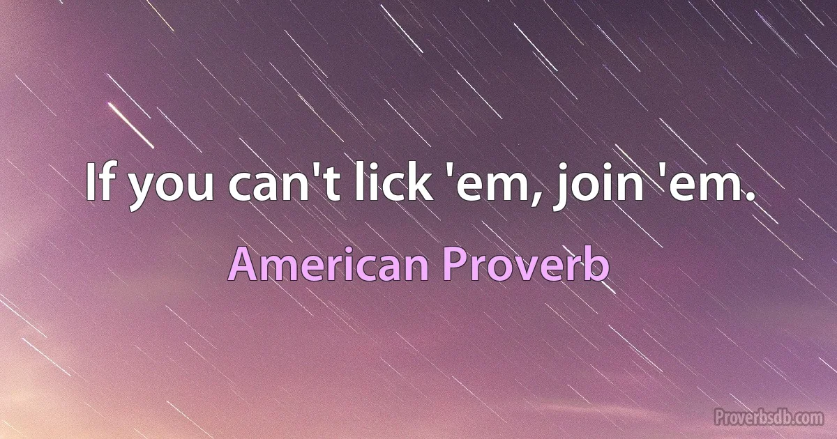 If you can't lick 'em, join 'em. (American Proverb)