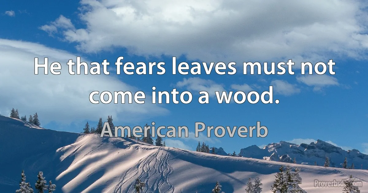 He that fears leaves must not come into a wood. (American Proverb)