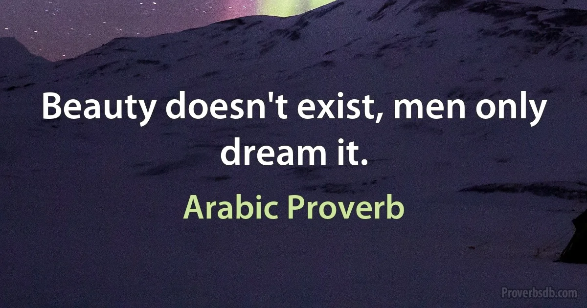 Beauty doesn't exist, men only dream it. (Arabic Proverb)