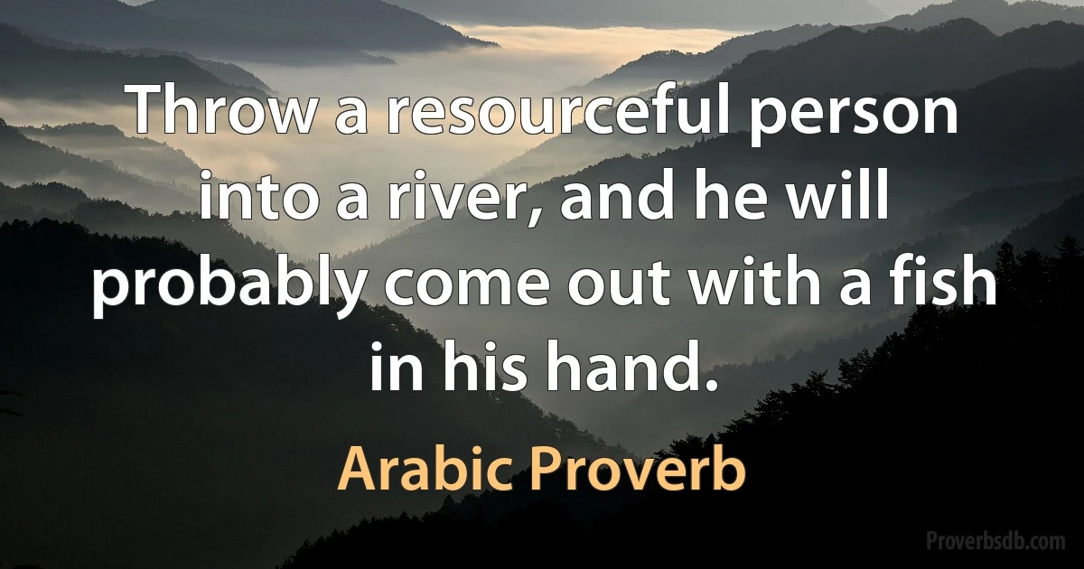 Throw a resourceful person into a river, and he will probably come out with a fish in his hand. (Arabic Proverb)