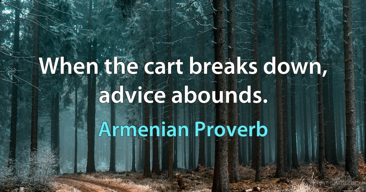 When the cart breaks down, advice abounds. (Armenian Proverb)