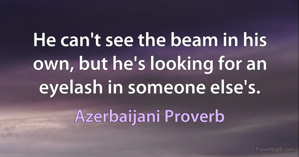 He can't see the beam in his own, but he's looking for an eyelash in someone else's. (Azerbaijani Proverb)