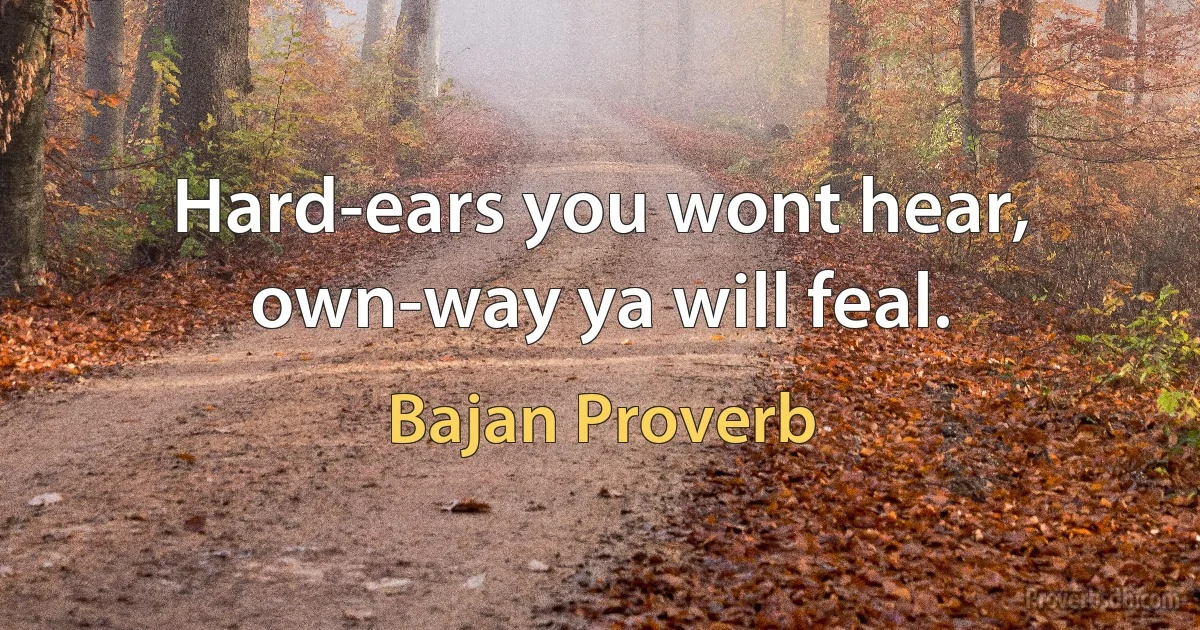 Hard-ears you wont hear, own-way ya will feal. (Bajan Proverb)