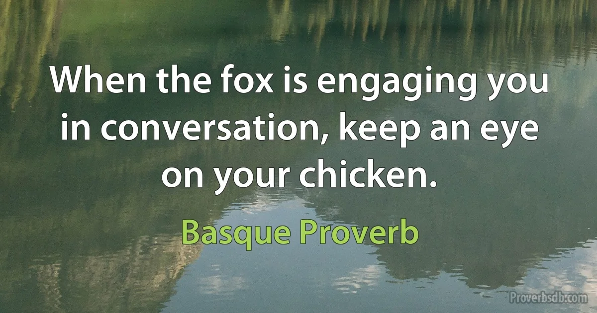 When the fox is engaging you in conversation, keep an eye on your chicken. (Basque Proverb)