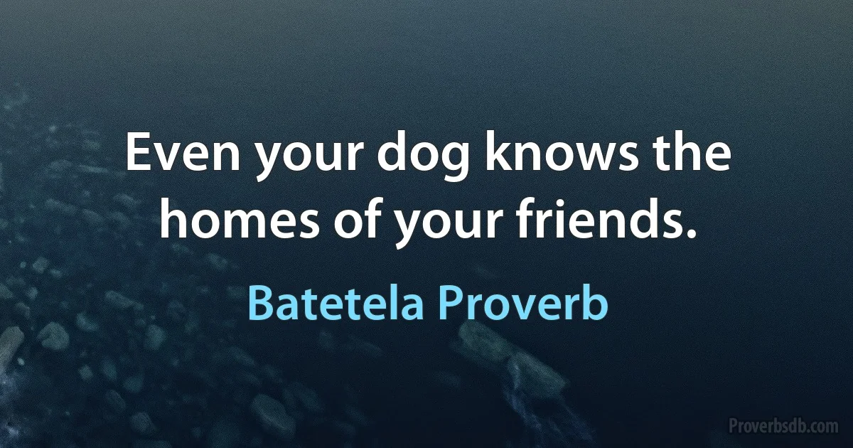 Even your dog knows the homes of your friends. (Batetela Proverb)