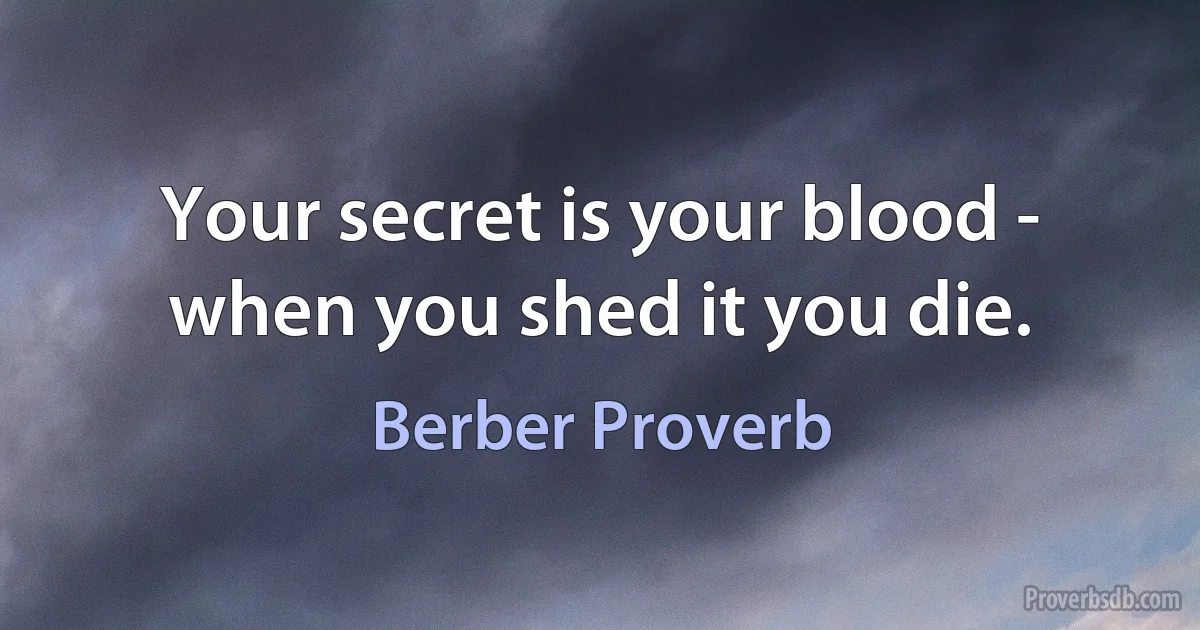 Your secret is your blood - when you shed it you die. (Berber Proverb)