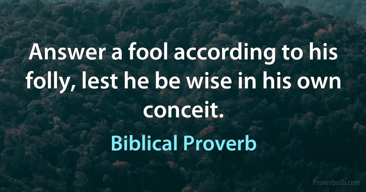 Answer a fool according to his folly, lest he be wise in his own conceit. (Biblical Proverb)